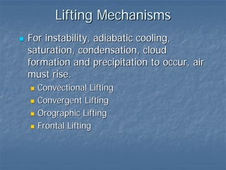 Lifting Mechanisms
For instability, adiabatic cooling,
saturation, condensation, cloud
formation and precipitation to occur, air
must rise.
  Convectional Lifting
  Convergent Lifting
  Orographic Lifting
  Frontal Lifting
 