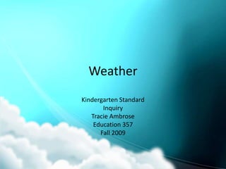 Weather Kindergarten Standard Inquiry Tracie Ambrose Education 357 Fall 2009 