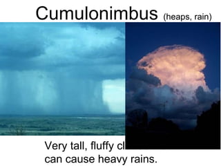 Cumulonimbus  (heaps, rain) Very tall, fluffy clouds that can cause heavy rains. 
