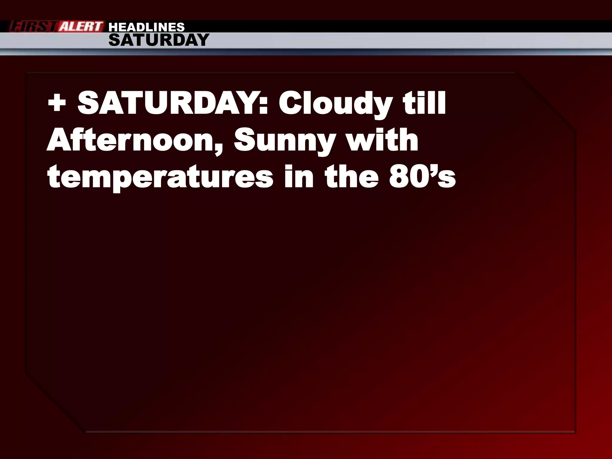HEADLINESSATURDAY+ SATURDAY: Cloudy till Afternoon, Sunny with temperatures in the 80’s