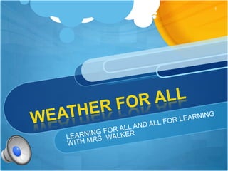 Weather For All LEARNING FOR ALL AND ALL FOR LEARNING WITH MRS. WALKER 1 