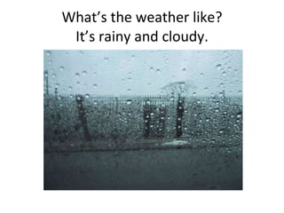 What’s the weather like? It’s rainy and cloudy. 