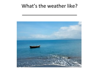 What’s the weather like? ____________________ 