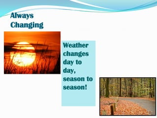 Always ChangingWeather changes day to day, season to season!