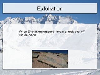 Exfoliation When Exfoliation happens  layers of rock peel off like an onion 
