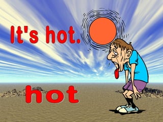 It's hot. hot