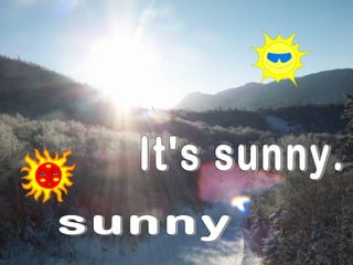 It's sunny. sunny