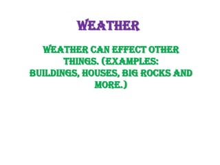 Weather
  Weather can effect other
       things. (Examples:
Buildings, Houses, Big Rocks and
             more.)
 