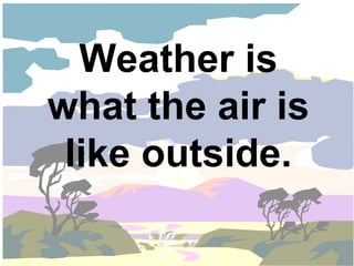 Weather is
what the air is
 like outside.
 