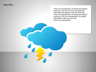 WEATHER
•This is an example text. Go ahead and replace
it with your own text This is an example text.
•Go ahead and replace it with your own text
•This is an example text. Go ahead and replace
it with your This is an example text. Go ahead
and replace it with your own text
•This is an example text.
 