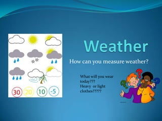 How can you measure weather?
What will you wear
today???
Heavy or light
clothes?????

 