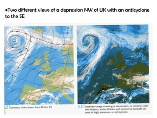 •Two different views of a depression NW of UK with an anticyclone
to the SE

 