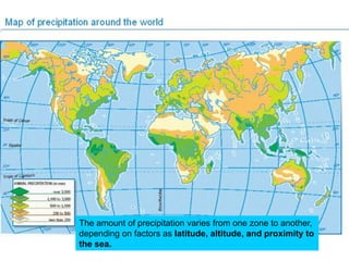 The amount of precipitation varies from one zone to another,
depending on factors as latitude, altitude, and proximity to
the sea.

 