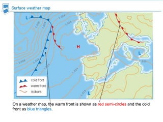 On a weather map, the warm front is shown as red semi-circles and the cold
front as blue triangles.

 