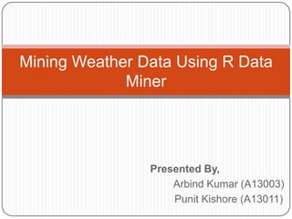 Mining Weather Data Using R Data
Miner

Presented By,
Arbind Kumar (A13003)
Punit Kishore (A13011)

 