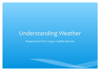 Understanding Weather
Prepared by Prof. Craig A. Casillas Barreto

 