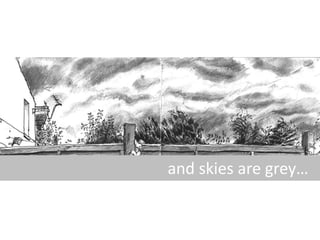 and skies are grey…

 