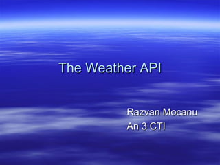The Weather APIThe Weather API
Razvan MocanuRazvan Mocanu
An 3 CTIAn 3 CTI
 