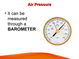 Air PressureAir Pressure
• It can be
measured
through a
BAROMETER
 