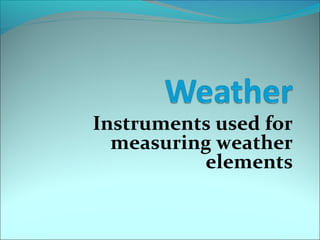 Instruments used for
measuring weather
elements
 