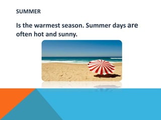 SUMMER
Is the warmest season. Summer days are
often hot and sunny.
 