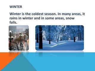WINTER
Winter is the coldest season. In many areas, it
rains in winter and in some areas, snow
falls.
 