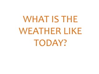 WHAT IS THE
WEATHER LIKE
TODAY?
 