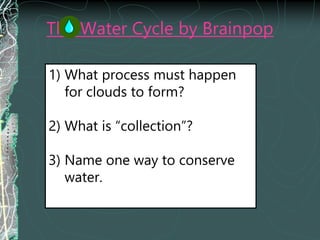 The Water Cycle by Brainpop
1) What process must happen
for clouds to form?
2) What is “collection”?
3) Name one way to conserve
water.
 