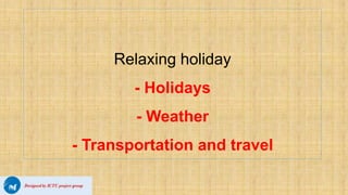 Relaxing holiday
- Holidays
- Weather
- Transportation and travel
 