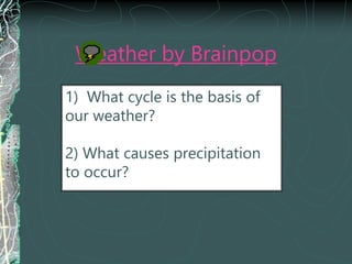Weather by Brainpop
1) What cycle is the basis of
our weather?
2) What causes precipitation
to occur?
3) Where do storms usually
occur?
 