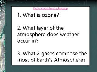 Earth’s Atmsophere by Brainpop
1. What is ozone?
2. What layer of the
atmosphere does weather
occur in?
3. What 2 gases compose the
most of Earth’s Atmosphere?
 