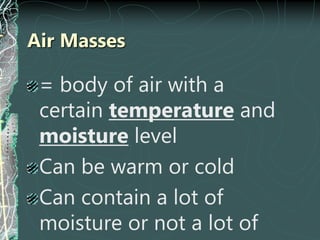 Air Masses
= body of air with a
certain temperature and
moisture level
Can be warm or cold
Can contain a lot of
moisture or not a lot of
 