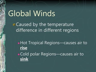 Global Winds
Caused by the temperature
difference in different regions
 Hot Tropical Regions—causes air to
rise
 Cold polar Regions—causes air to
sink
 