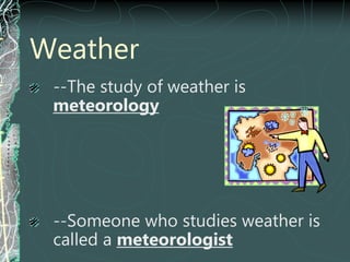 Weather
--The study of weather is
meteorology
--Someone who studies weather is
called a meteorologist
 