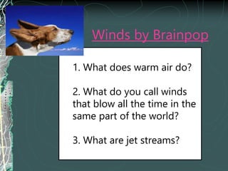 Winds by Brainpop
1. What does warm air do?
2. What do you call winds
that blow all the time in the
same part of the world?
3. What are jet streams?
 