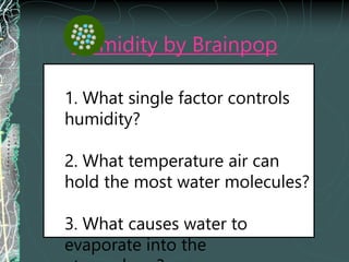 Humidity by Brainpop
1. What single factor controls
humidity?
2. What temperature air can
hold the most water molecules?
3. What causes water to
evaporate into the
 