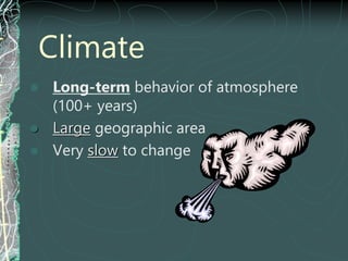 Climate
 Long-term behavior of atmosphere
(100+ years)
 Large geographic area
 Very slow to change
 
