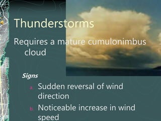 Thunderstorms
Requires a mature cumulonimbus
cloud
Signs
a. Sudden reversal of wind
direction
b. Noticeable increase in wind
speed
 