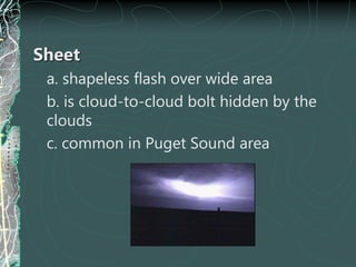 Sheet
a. shapeless flash over wide area
b. is cloud-to-cloud bolt hidden by the
clouds
c. common in Puget Sound area
 