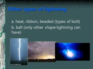 Other types of lightning
a. heat, ribbon, beaded (types of bolt)
b. ball (only other shape lightning can
have)
 