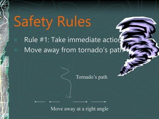 Safety Rules
 Rule #1: Take immediate action!
 Move away from tornado’s path
Tornado’s path
Move away at a right angle
 
