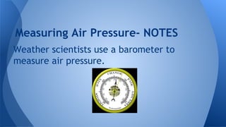 Measuring Air Pressure- NOTES
Weather scientists use a barometer to
measure air pressure.

 
