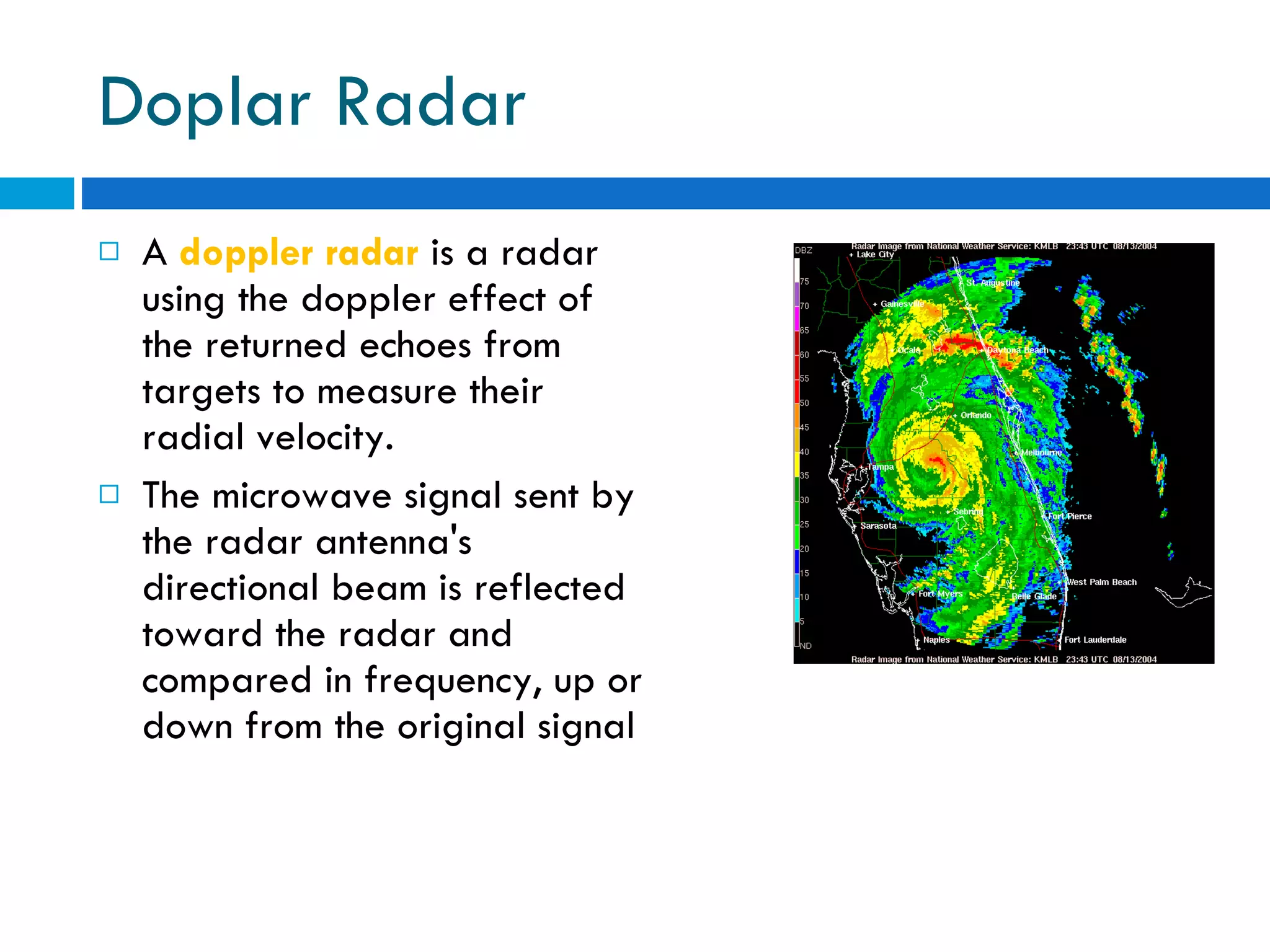 Doplar Radar A  doppler radar   is a radar using the doppler effect of the returned echoes from targets to measure their radial velocity. The microwave signal sent by the radar antenna's directional beam is reflected toward the radar and compared in frequency, up or down from the original signal 