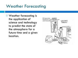 Weather Forecasting Weather forecasting is the application of science and technology to predict the state of the atmosphere for a future time and a given location. 