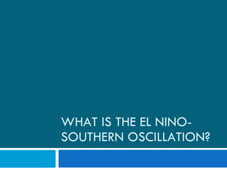 WHAT IS THE EL NINO-SOUTHERN OSCILLATION? 