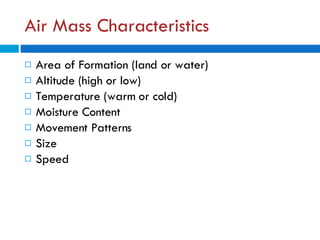 Air Mass Characteristics Area of Formation (land or water) Altitude (high or low) Temperature (warm or cold) Moisture Content Movement Patterns Size  Speed 