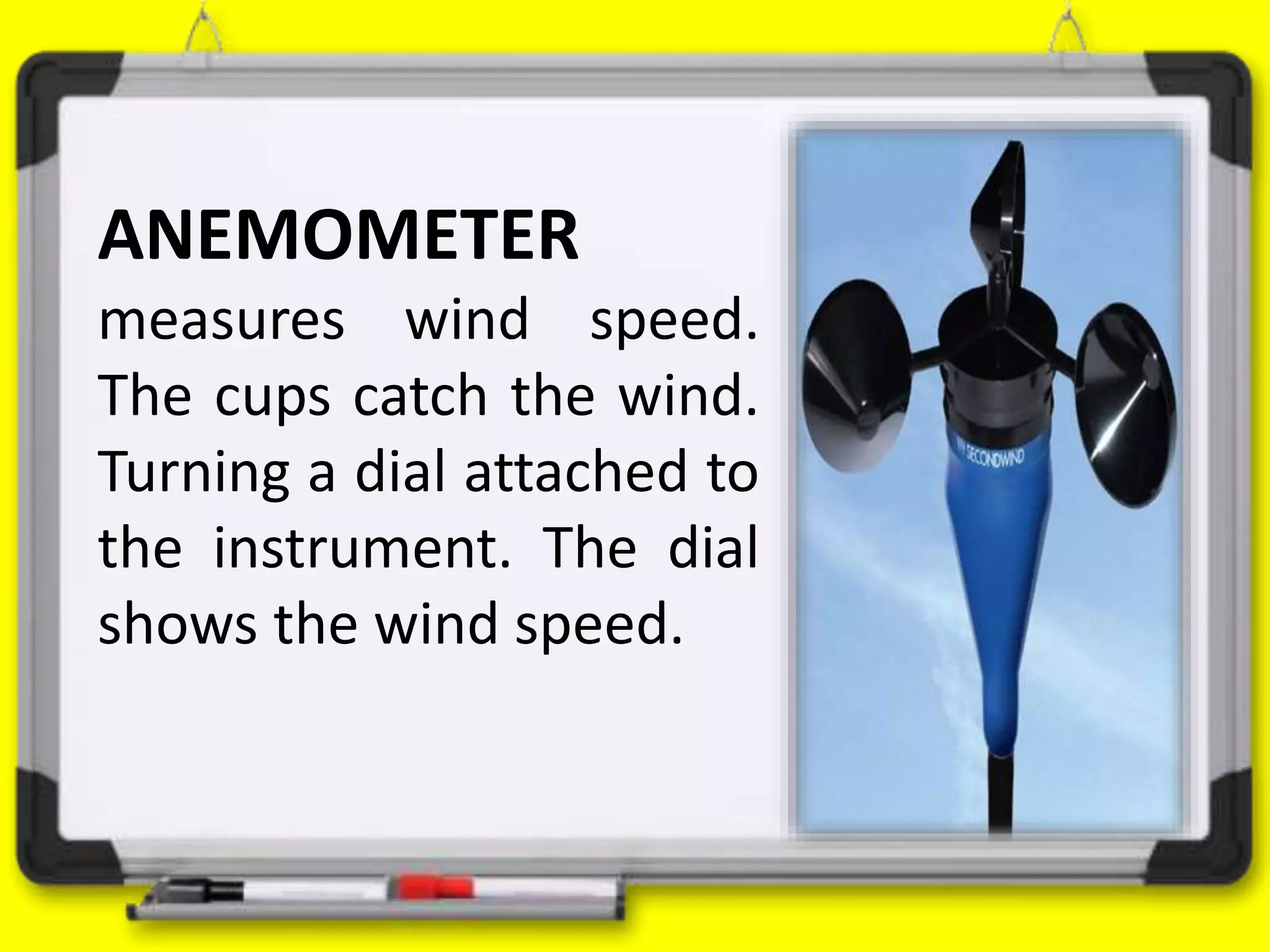 ANEMOMETER
measures wind speed.
The cups catch the wind.
Turning a dial attached to
the instrument. The dial
shows the wind speed.
 