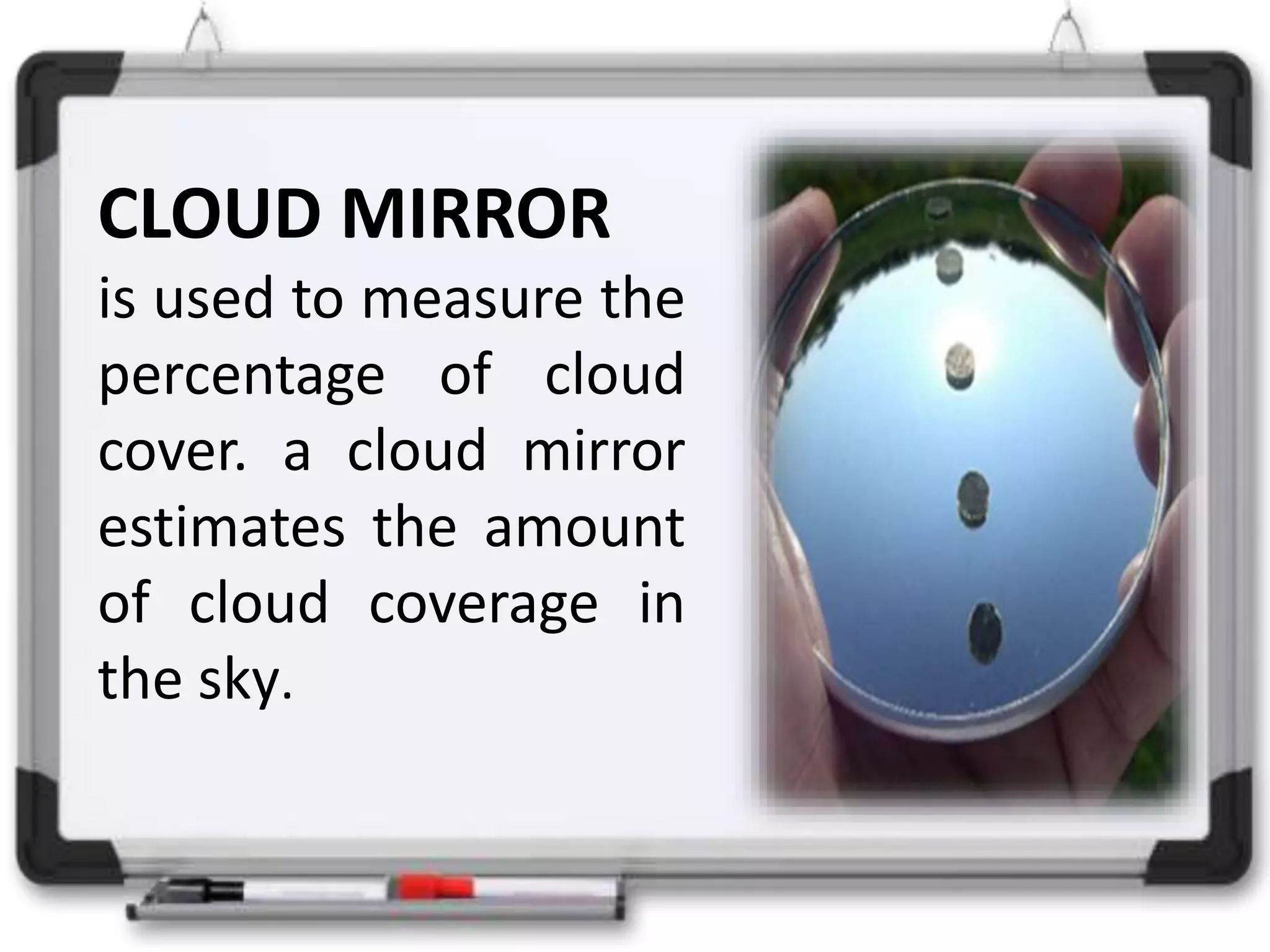 CLOUD MIRROR
is used to measure the
percentage of cloud
cover. a cloud mirror
estimates the amount
of cloud coverage in
the sky.
 