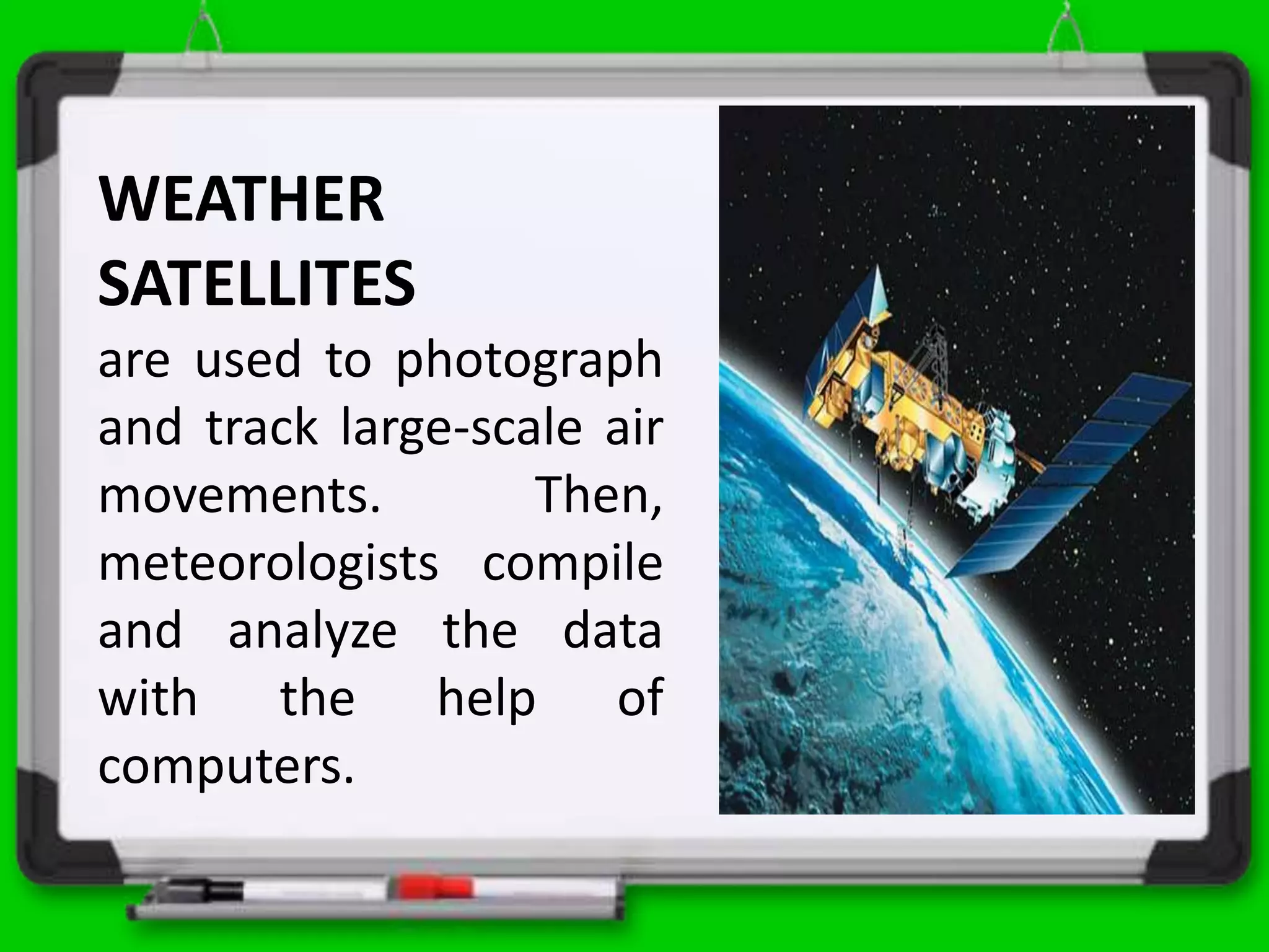 WEATHER
SATELLITES
are used to photograph
and track large-scale air
movements. Then,
meteorologists compile
and analyze the data
with the help of
computers.
 