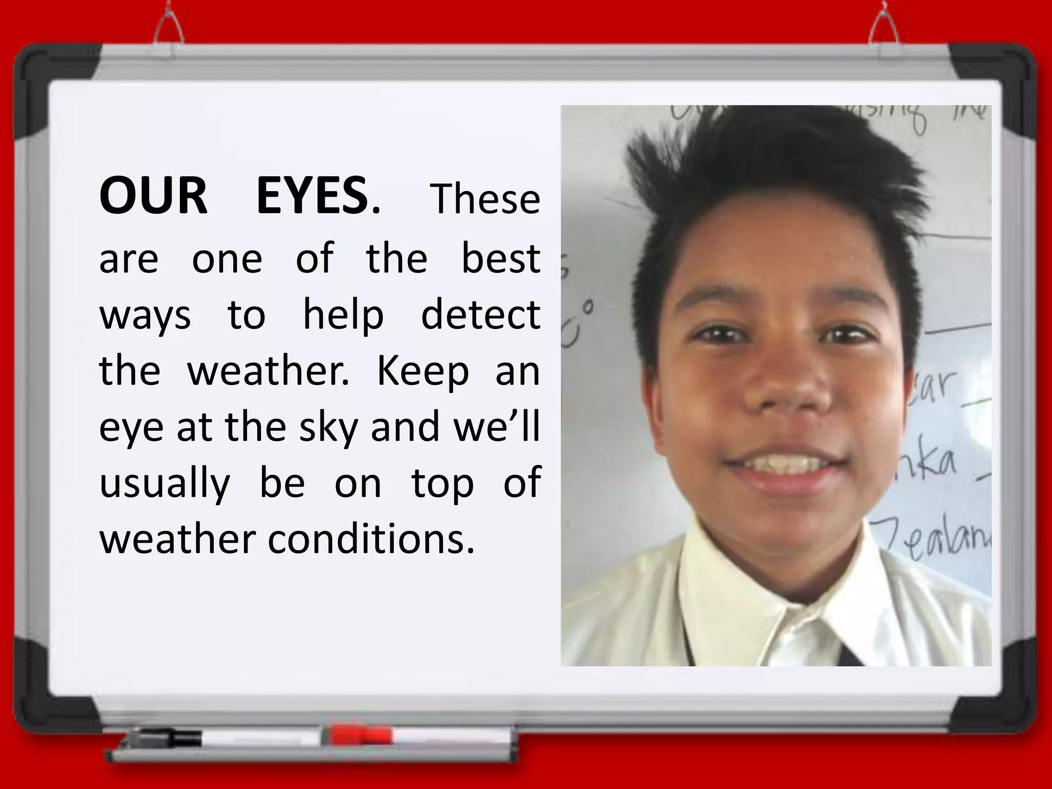 OUR EYES. These
are one of the best
ways to help detect
the weather. Keep an
eye at the sky and we’ll
usually be on top of
weather conditions.
 